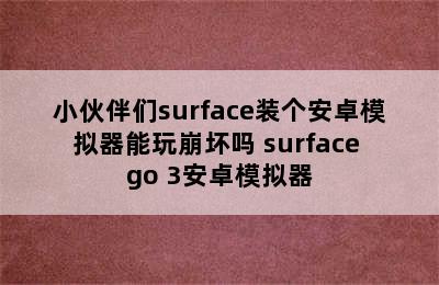 小伙伴们surface装个安卓模拟器能玩崩坏吗 surface go 3安卓模拟器